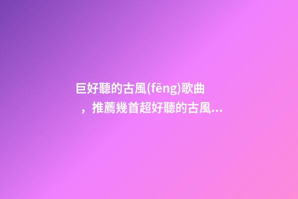 巨好聽的古風(fēng)歌曲，推薦幾首超好聽的古風(fēng)歌曲~倘若東風(fēng)未嫁人-第1張-觀點(diǎn)-玄機(jī)派